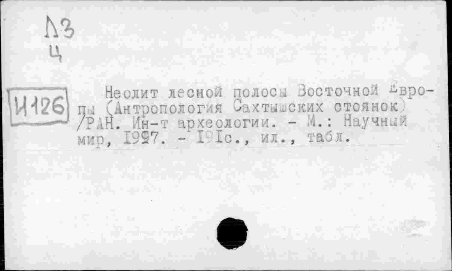 ﻿№ ц
Ц426
Неолит лесной полосы Восточной Европы (Антропология Оахтышских стоянок /РАН. Ин-т археологии. - л.: Научный мир, I9S7. - I 1с., ил., табл.